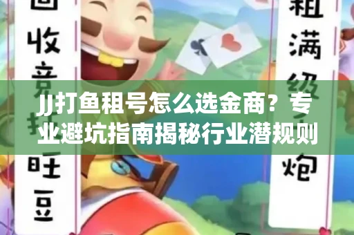 JJ打鱼租号怎么选金商？专业避坑指南揭秘行业潜规则
