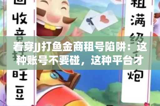 看穿JJ打鱼金商租号陷阱：这种账号不要碰，这种平台才靠谱